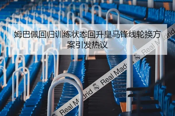 姆巴佩回归训练状态回升皇马锋线轮换方案引发热议 - HUAQIUapp