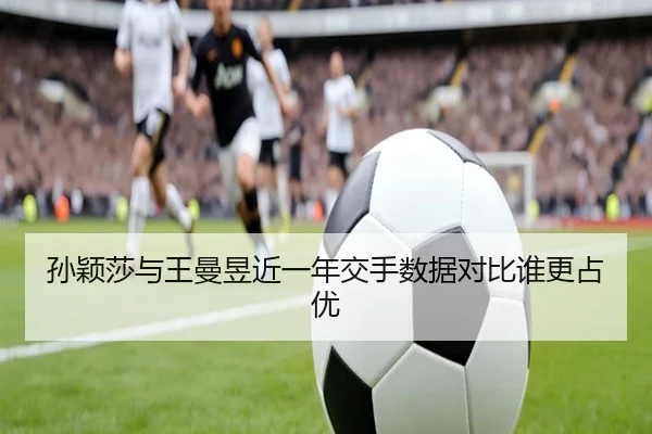 孙颖莎与王曼昱近一年交手数据对比谁更占优 - HUAQIUapp