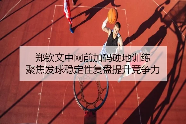 郑钦文中网前加码硬地训练 聚焦发球稳定性复盘提升竞争力 | HUAQIUapp